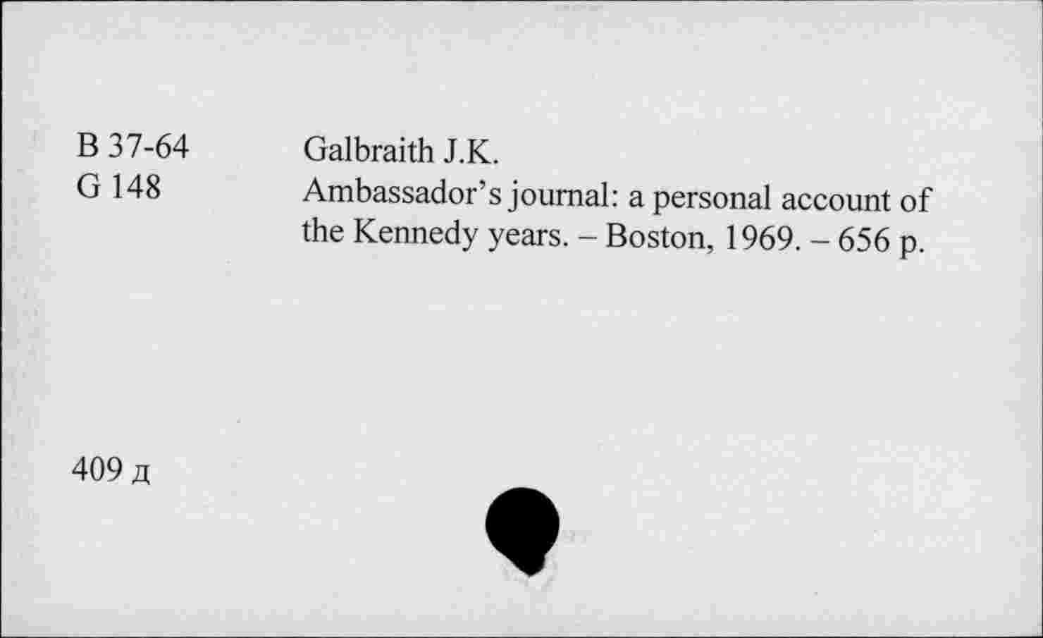 ﻿B 37-64 G 148	Galbraith J.K. Ambassador’s journal: a personal account of the Kennedy years. - Boston, 1969. - 656 p.
409 a
